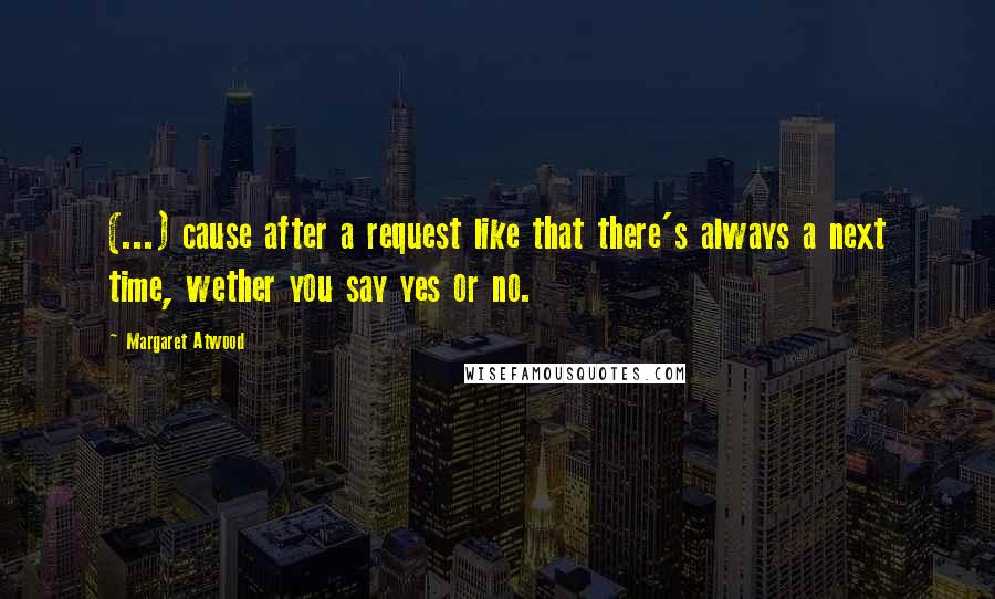 Margaret Atwood Quotes: (...) cause after a request like that there's always a next time, wether you say yes or no.