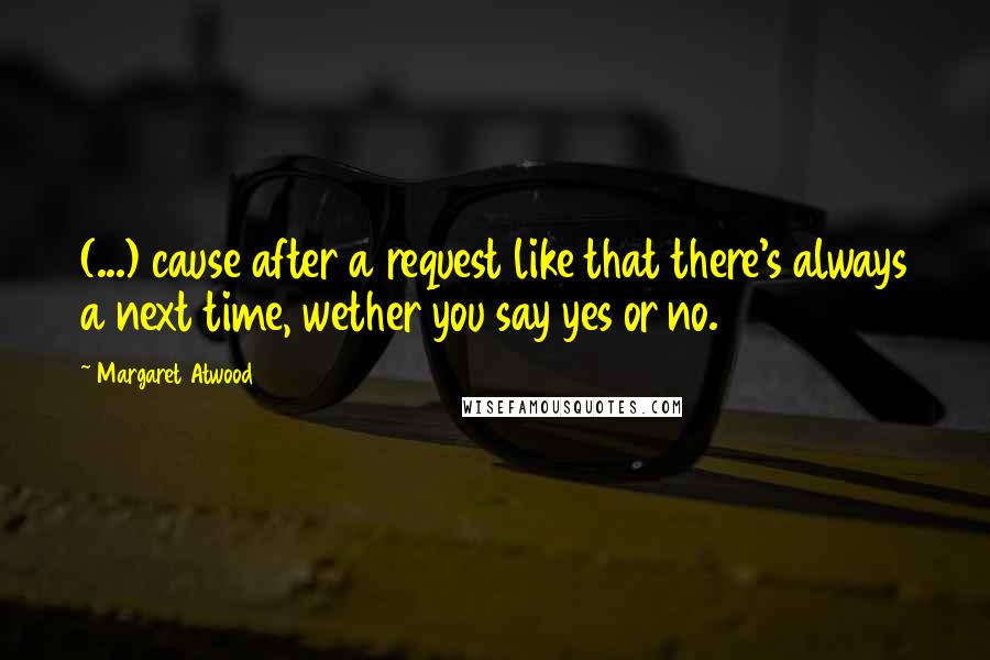 Margaret Atwood Quotes: (...) cause after a request like that there's always a next time, wether you say yes or no.