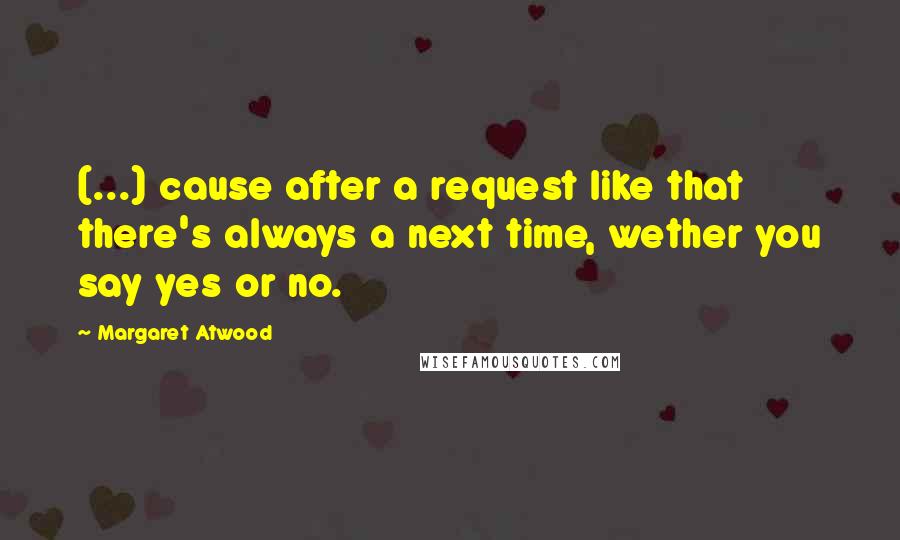 Margaret Atwood Quotes: (...) cause after a request like that there's always a next time, wether you say yes or no.