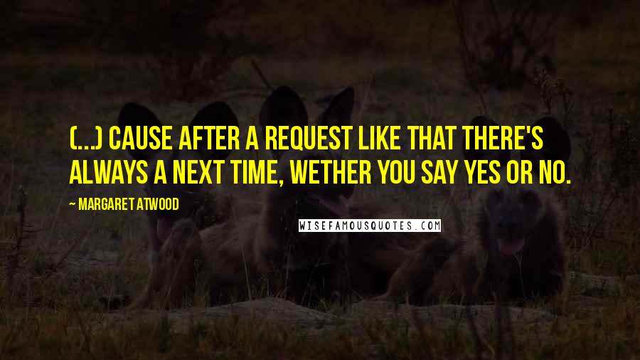 Margaret Atwood Quotes: (...) cause after a request like that there's always a next time, wether you say yes or no.