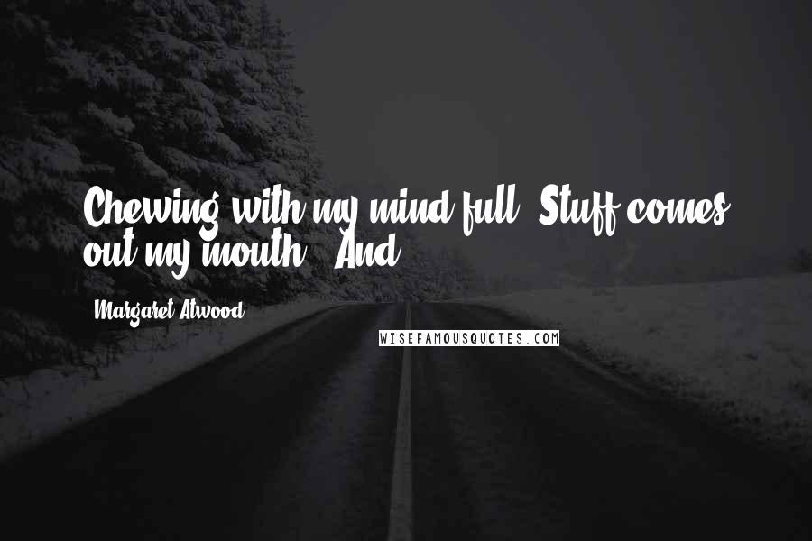 Margaret Atwood Quotes: Chewing with my mind full. Stuff comes out my mouth." And