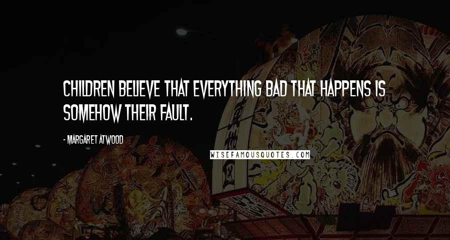 Margaret Atwood Quotes: Children believe that everything bad that happens is somehow their fault.