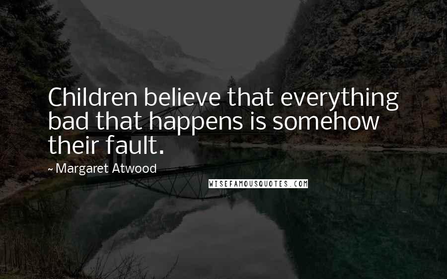 Margaret Atwood Quotes: Children believe that everything bad that happens is somehow their fault.