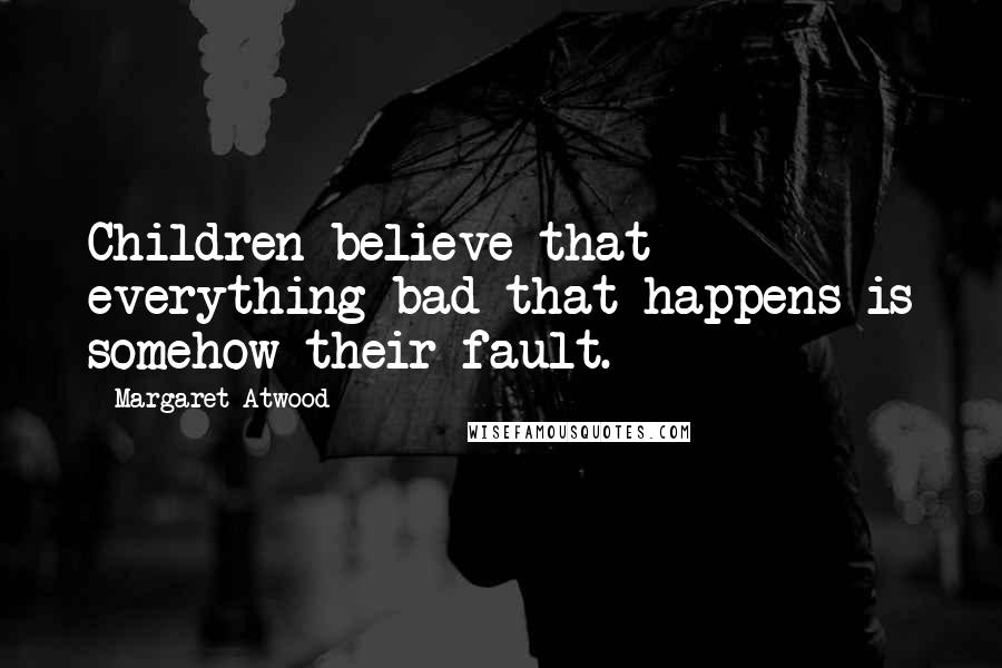 Margaret Atwood Quotes: Children believe that everything bad that happens is somehow their fault.