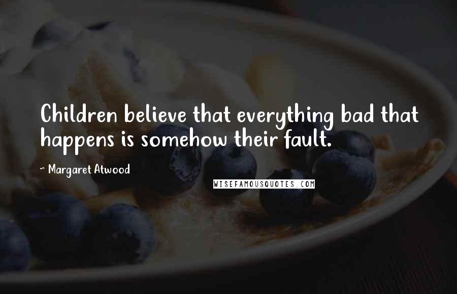 Margaret Atwood Quotes: Children believe that everything bad that happens is somehow their fault.