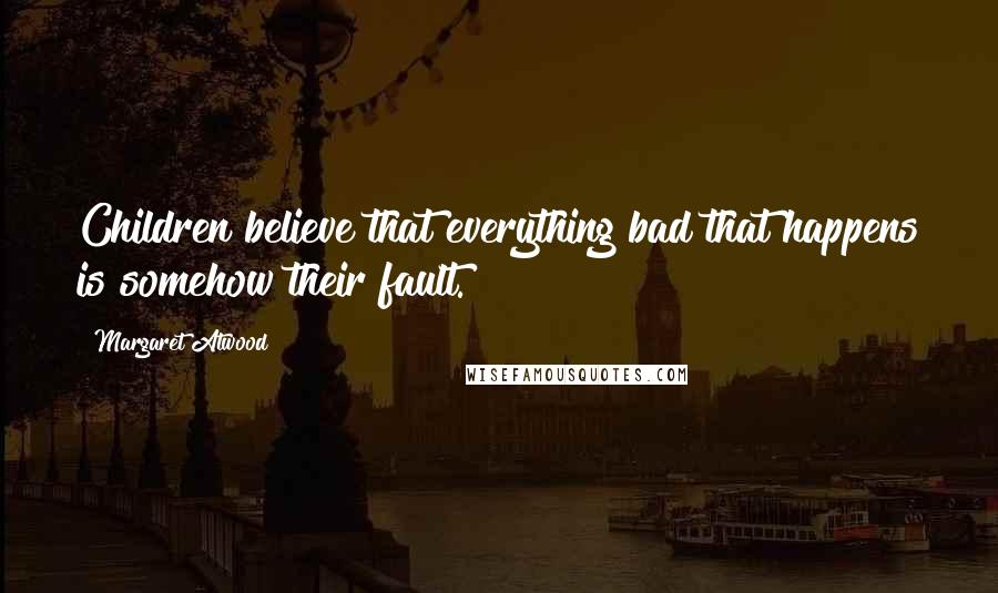 Margaret Atwood Quotes: Children believe that everything bad that happens is somehow their fault.