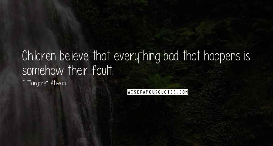 Margaret Atwood Quotes: Children believe that everything bad that happens is somehow their fault.