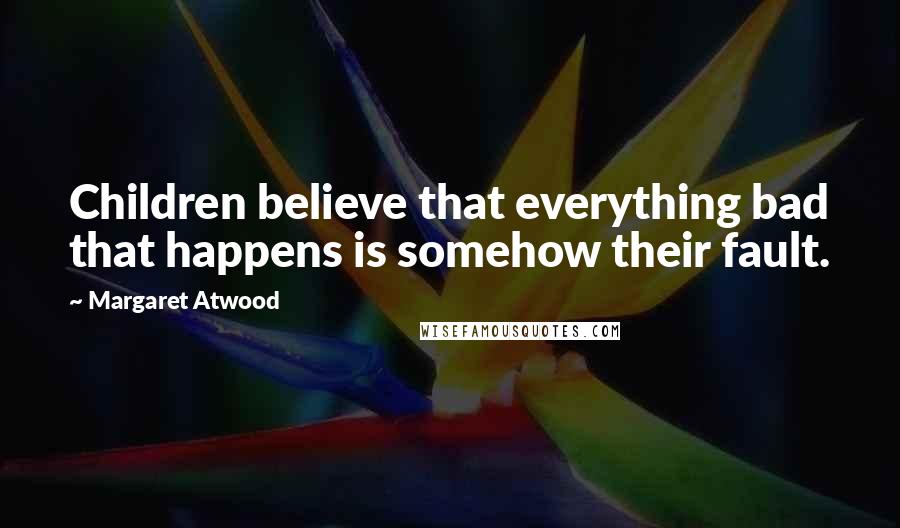 Margaret Atwood Quotes: Children believe that everything bad that happens is somehow their fault.