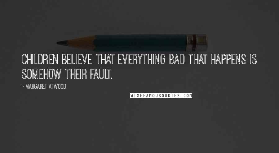 Margaret Atwood Quotes: Children believe that everything bad that happens is somehow their fault.