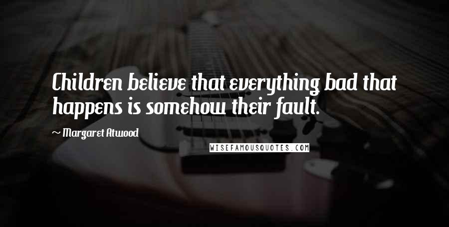 Margaret Atwood Quotes: Children believe that everything bad that happens is somehow their fault.