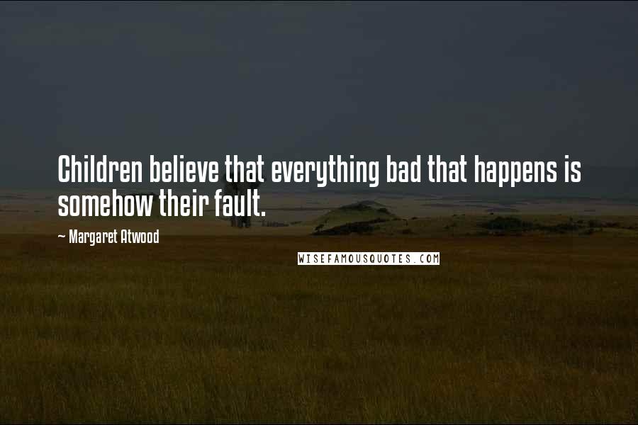 Margaret Atwood Quotes: Children believe that everything bad that happens is somehow their fault.