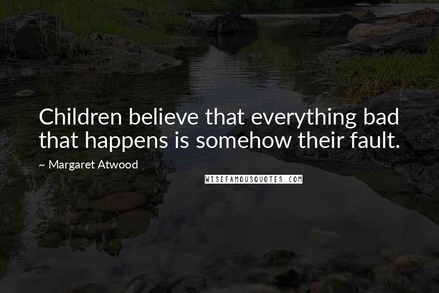 Margaret Atwood Quotes: Children believe that everything bad that happens is somehow their fault.