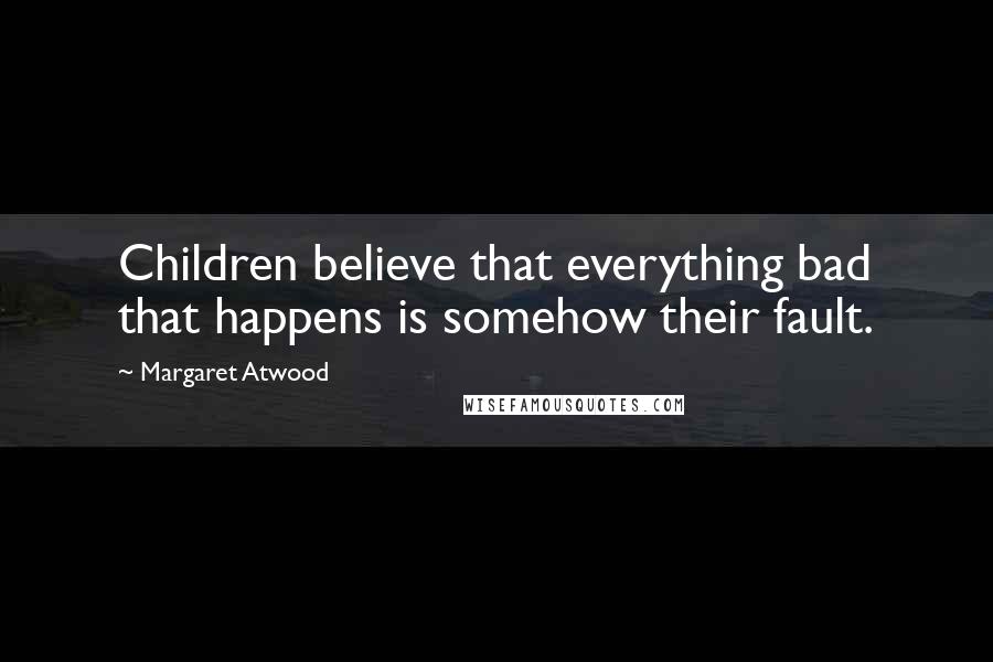 Margaret Atwood Quotes: Children believe that everything bad that happens is somehow their fault.