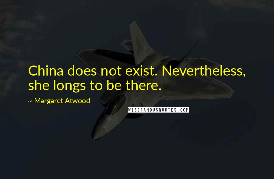 Margaret Atwood Quotes: China does not exist. Nevertheless, she longs to be there.
