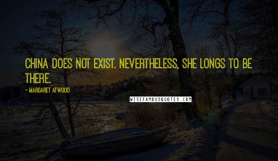 Margaret Atwood Quotes: China does not exist. Nevertheless, she longs to be there.