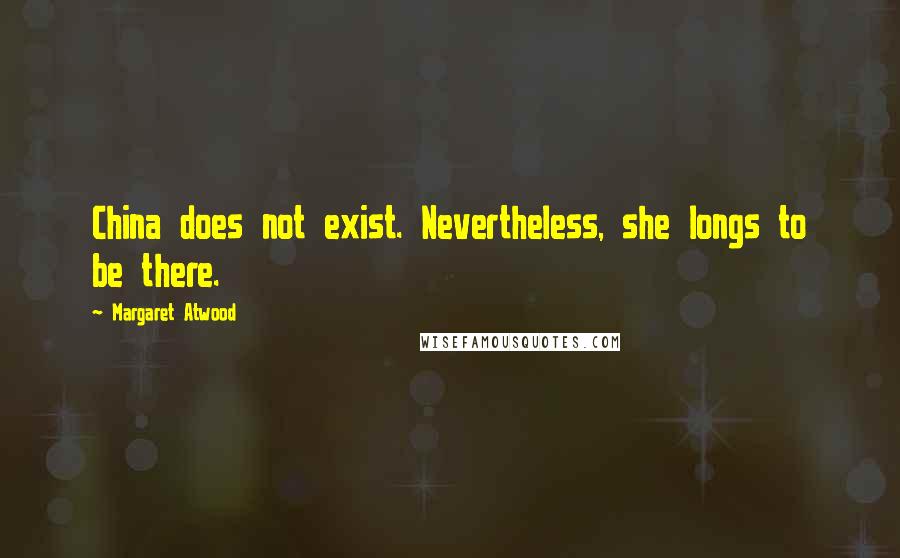 Margaret Atwood Quotes: China does not exist. Nevertheless, she longs to be there.