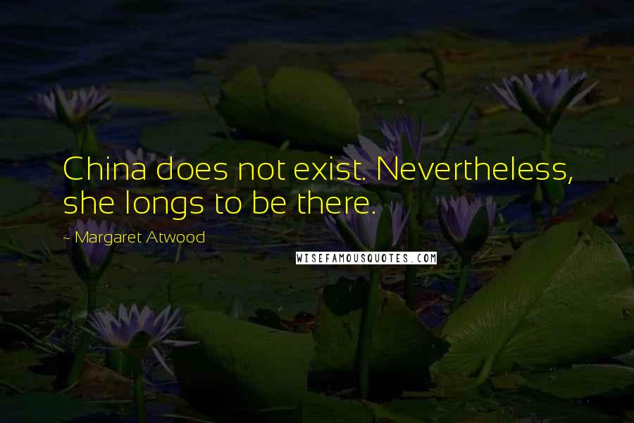 Margaret Atwood Quotes: China does not exist. Nevertheless, she longs to be there.