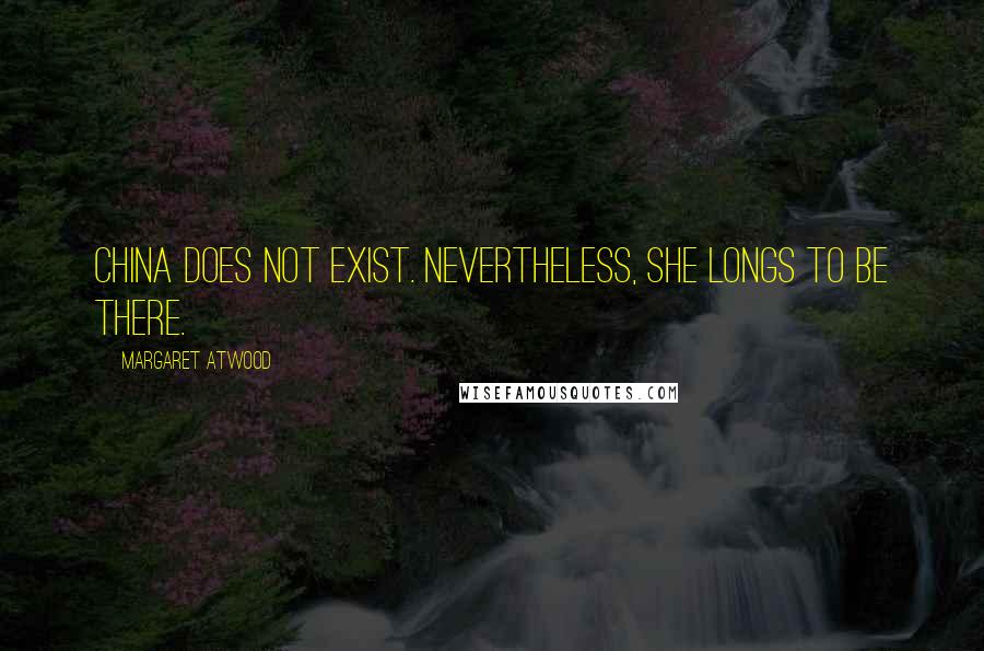 Margaret Atwood Quotes: China does not exist. Nevertheless, she longs to be there.