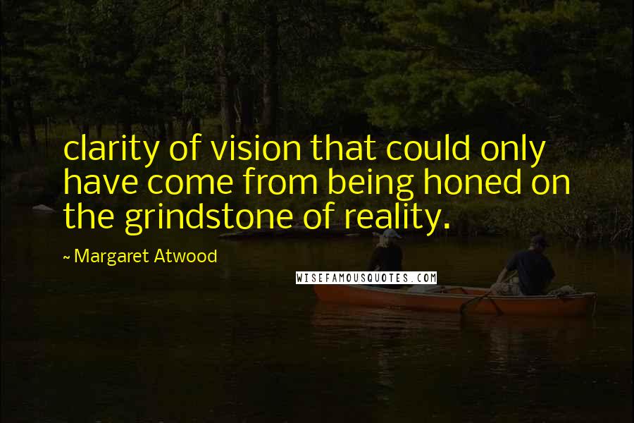 Margaret Atwood Quotes: clarity of vision that could only have come from being honed on the grindstone of reality.