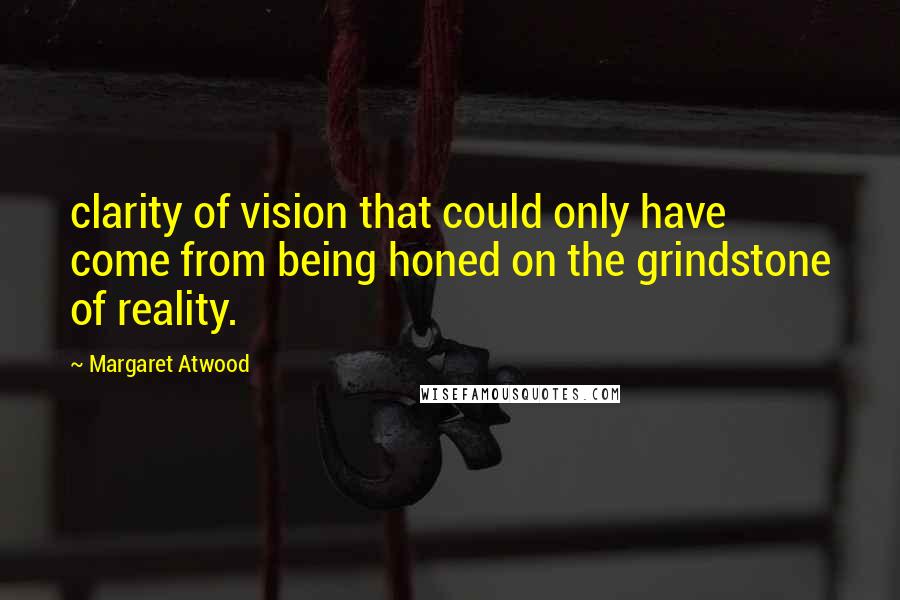 Margaret Atwood Quotes: clarity of vision that could only have come from being honed on the grindstone of reality.