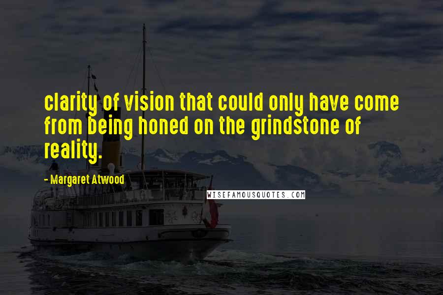 Margaret Atwood Quotes: clarity of vision that could only have come from being honed on the grindstone of reality.