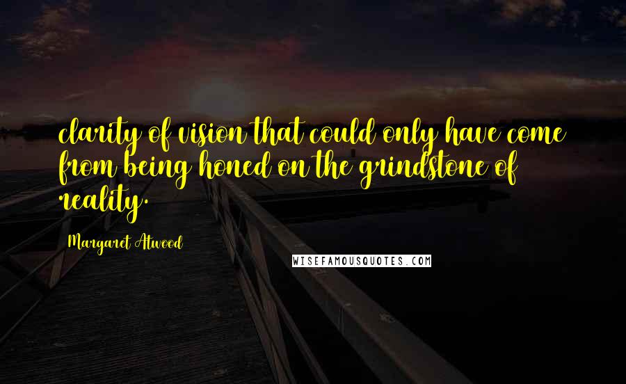 Margaret Atwood Quotes: clarity of vision that could only have come from being honed on the grindstone of reality.