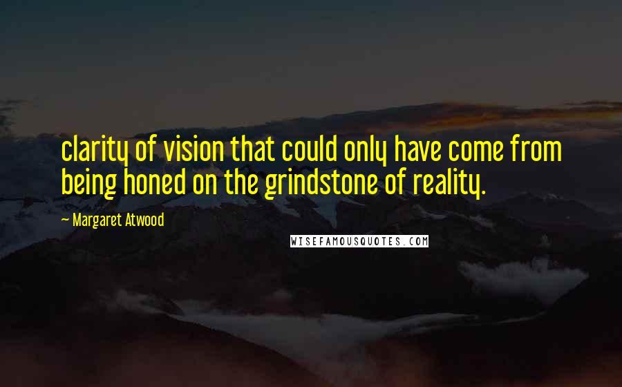Margaret Atwood Quotes: clarity of vision that could only have come from being honed on the grindstone of reality.