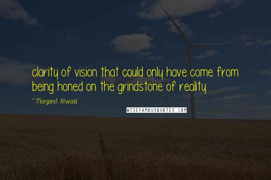 Margaret Atwood Quotes: clarity of vision that could only have come from being honed on the grindstone of reality.