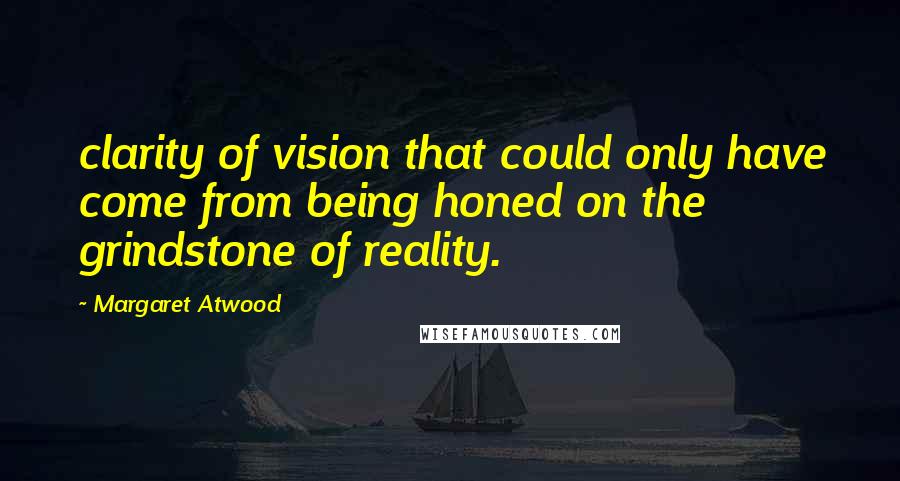 Margaret Atwood Quotes: clarity of vision that could only have come from being honed on the grindstone of reality.