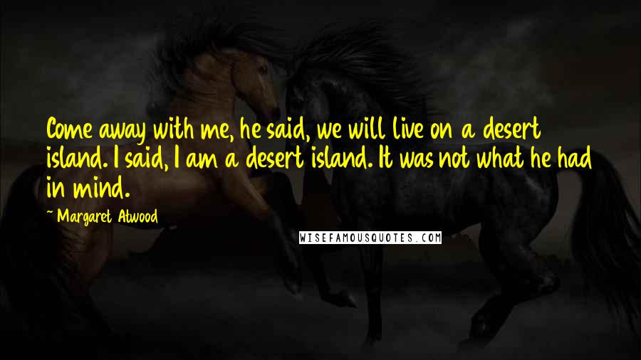 Margaret Atwood Quotes: Come away with me, he said, we will live on a desert island. I said, I am a desert island. It was not what he had in mind.