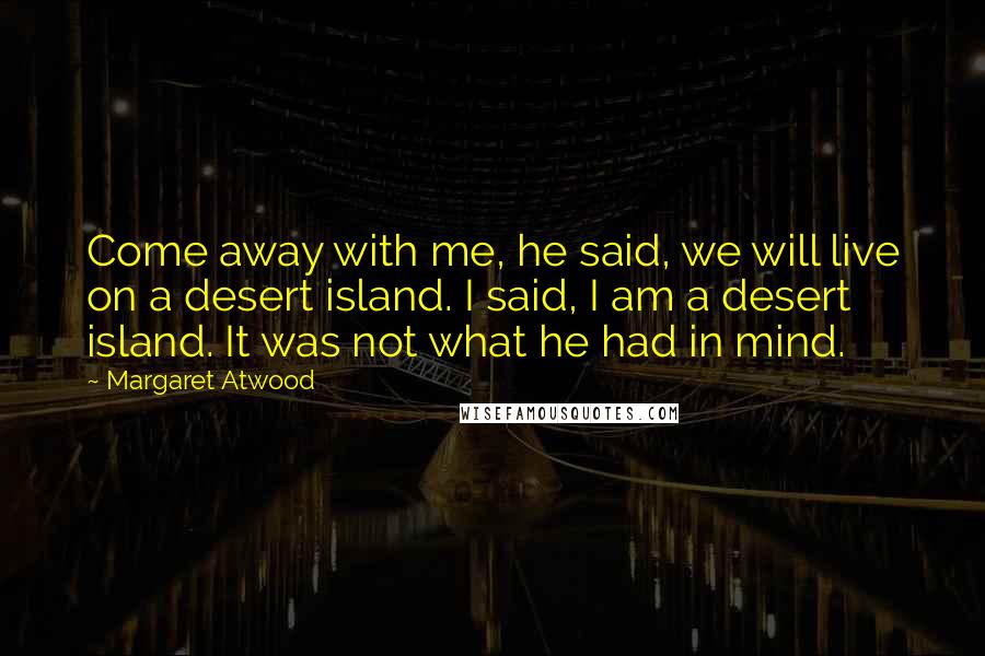 Margaret Atwood Quotes: Come away with me, he said, we will live on a desert island. I said, I am a desert island. It was not what he had in mind.