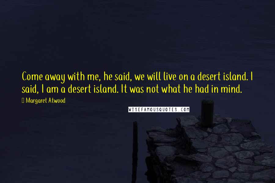 Margaret Atwood Quotes: Come away with me, he said, we will live on a desert island. I said, I am a desert island. It was not what he had in mind.
