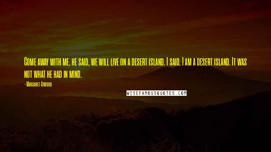 Margaret Atwood Quotes: Come away with me, he said, we will live on a desert island. I said, I am a desert island. It was not what he had in mind.