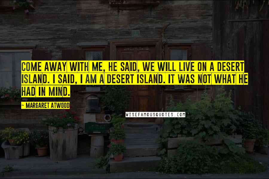Margaret Atwood Quotes: Come away with me, he said, we will live on a desert island. I said, I am a desert island. It was not what he had in mind.