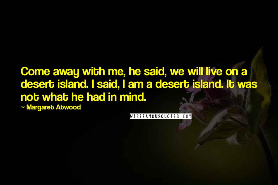 Margaret Atwood Quotes: Come away with me, he said, we will live on a desert island. I said, I am a desert island. It was not what he had in mind.