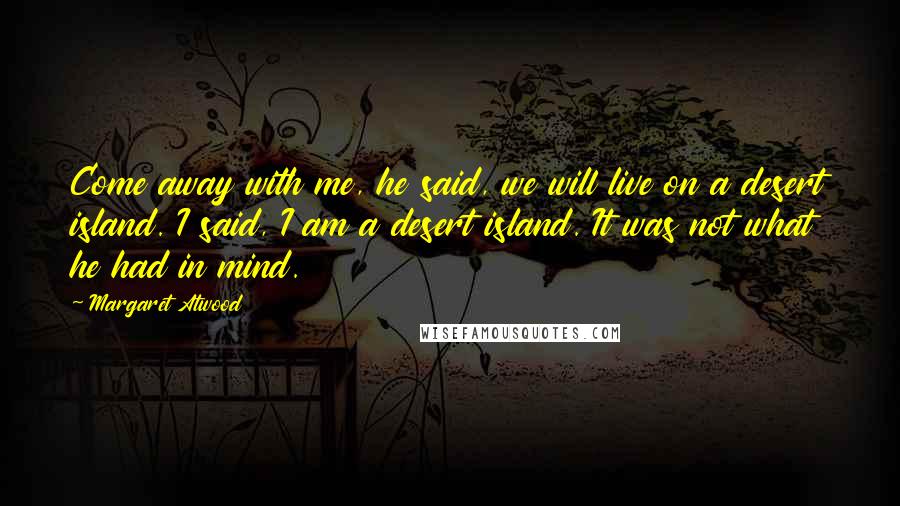 Margaret Atwood Quotes: Come away with me, he said, we will live on a desert island. I said, I am a desert island. It was not what he had in mind.