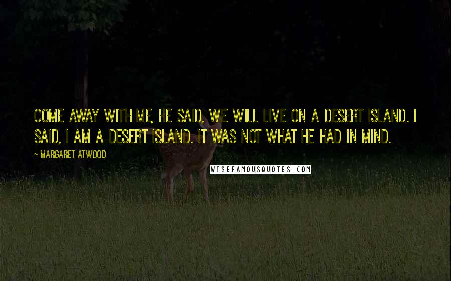 Margaret Atwood Quotes: Come away with me, he said, we will live on a desert island. I said, I am a desert island. It was not what he had in mind.