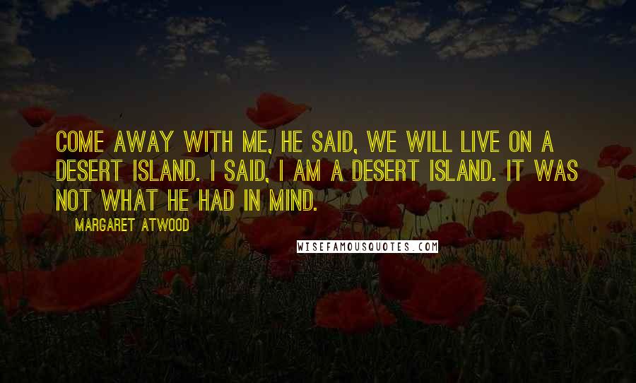Margaret Atwood Quotes: Come away with me, he said, we will live on a desert island. I said, I am a desert island. It was not what he had in mind.