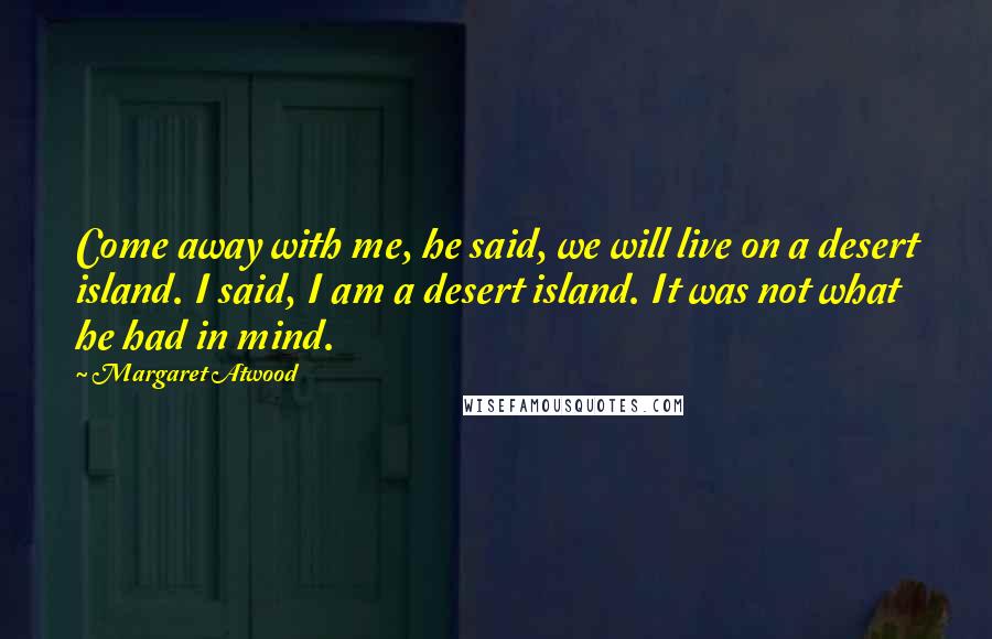 Margaret Atwood Quotes: Come away with me, he said, we will live on a desert island. I said, I am a desert island. It was not what he had in mind.