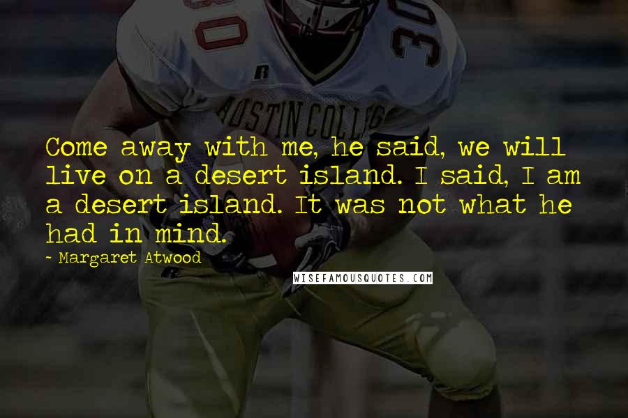 Margaret Atwood Quotes: Come away with me, he said, we will live on a desert island. I said, I am a desert island. It was not what he had in mind.