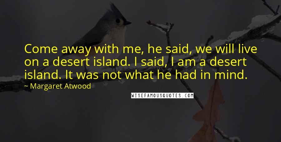 Margaret Atwood Quotes: Come away with me, he said, we will live on a desert island. I said, I am a desert island. It was not what he had in mind.
