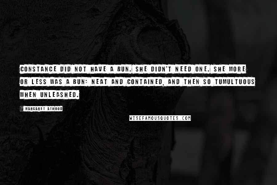 Margaret Atwood Quotes: Constance did not have a bun. She didn't need one. She more or less was a bun: neat and contained, and then so tumultuous when unleashed.