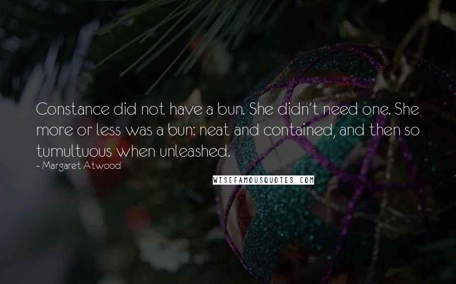 Margaret Atwood Quotes: Constance did not have a bun. She didn't need one. She more or less was a bun: neat and contained, and then so tumultuous when unleashed.