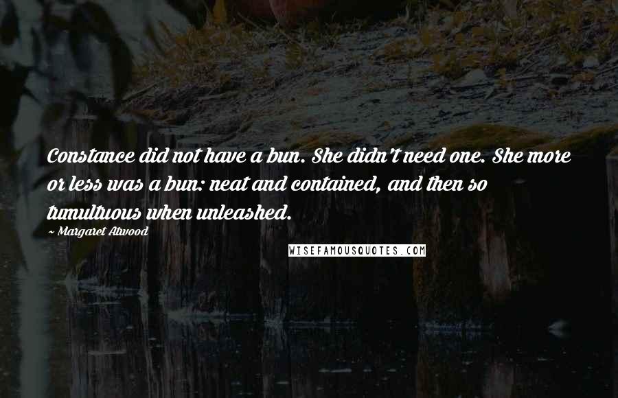 Margaret Atwood Quotes: Constance did not have a bun. She didn't need one. She more or less was a bun: neat and contained, and then so tumultuous when unleashed.