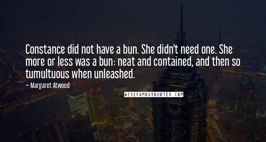 Margaret Atwood Quotes: Constance did not have a bun. She didn't need one. She more or less was a bun: neat and contained, and then so tumultuous when unleashed.