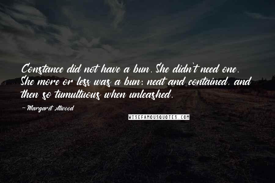 Margaret Atwood Quotes: Constance did not have a bun. She didn't need one. She more or less was a bun: neat and contained, and then so tumultuous when unleashed.