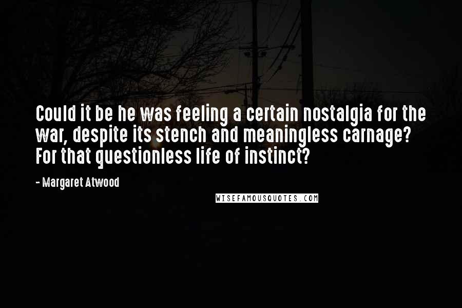 Margaret Atwood Quotes: Could it be he was feeling a certain nostalgia for the war, despite its stench and meaningless carnage? For that questionless life of instinct?