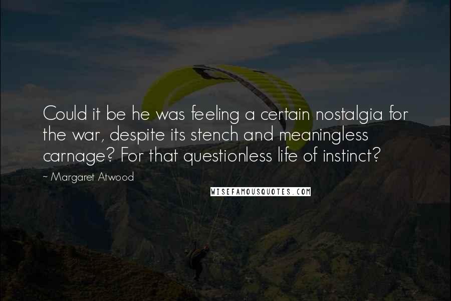 Margaret Atwood Quotes: Could it be he was feeling a certain nostalgia for the war, despite its stench and meaningless carnage? For that questionless life of instinct?