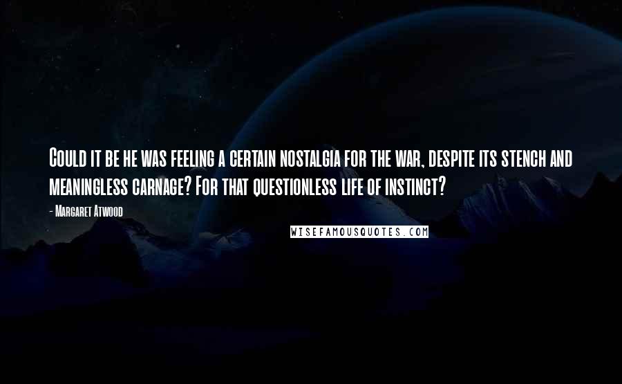 Margaret Atwood Quotes: Could it be he was feeling a certain nostalgia for the war, despite its stench and meaningless carnage? For that questionless life of instinct?