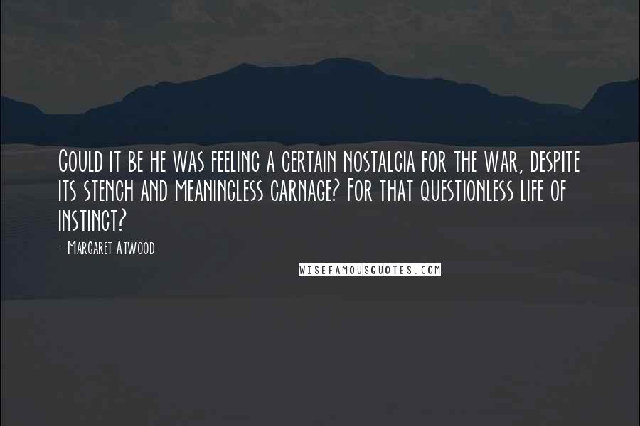 Margaret Atwood Quotes: Could it be he was feeling a certain nostalgia for the war, despite its stench and meaningless carnage? For that questionless life of instinct?